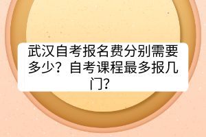 武汉自考报名费分别需要多少？自考课程最多报几门？