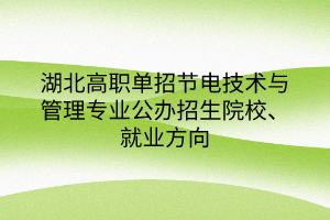 湖北高职单招节电技术与管理专业公办招生院校、就业方向