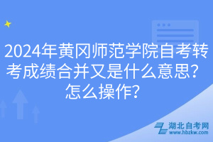 2024年黄冈师范学院自考转考成绩合并又是什么意思？怎么操作？