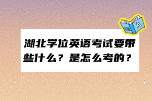 湖北学位英语考试要带些什么？是怎么考的？