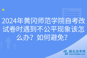 2024年黄冈师范学院自考改试卷时遇到不公平现象该怎么办？如何避免？