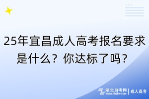 25年宜昌成人高考报名要求是什么？你达标了吗？