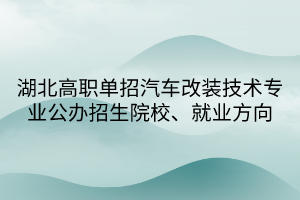 湖北高职单招汽车改装技术专业公办招生院校、就业方向