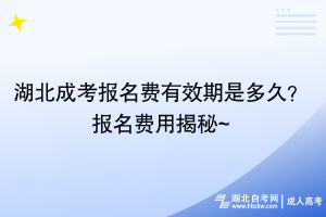 湖北成考报名费有效期是多久？报名费用揭秘~