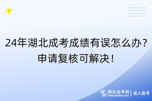 24年湖北成考成绩有误怎么办？申请复核可解决！