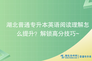 湖北普通专升本英语阅读理解怎么提升？解锁高分技巧~