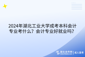 2024年湖北工业大学成考本科会计专业考什么？会计专业好就业吗？