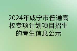 2024年咸宁市普通高校专项计划项目招生的考生信息公示