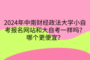 2024年中南财经政法大学小自考报名网站和大自考一样吗？哪个更便宜？