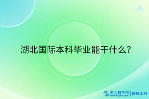 湖北国际本科毕业能干什么？