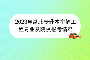 2023年湖北专升本车辆工程专业及院校报考情况