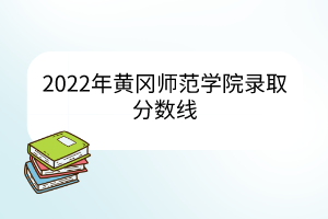 2022年黄冈师范学院录取分数线