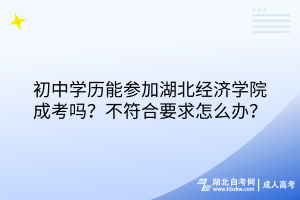 初中学历能参加湖北经济学院成考吗？不符合要求怎么办？