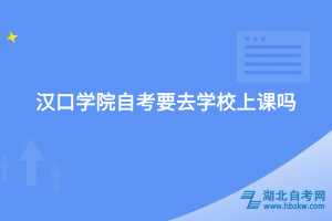 汉口学院自考要去学校上课吗？