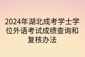 2024年湖北成考学士学位外语考试成绩查询和复核办法