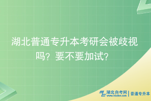 湖北普通专升本考研会被歧视吗？要不要加试？