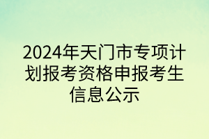 2024年天门市专项计划报考资格申报考生信息公示