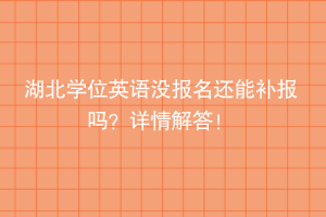 湖北学位英语没报名还能补报吗？详情解答！