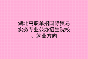 湖北高职单招国际贸易实务专业公办招生院校、就业方向