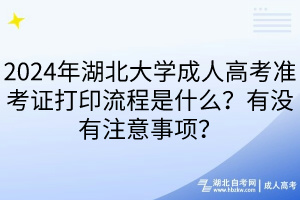 2024年湖北大学成人高考准考证打印流程是什么？有没有注意事项？