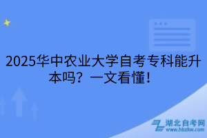 2025华中农业大学自考专科能升本吗？一文看懂！