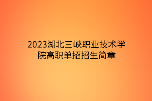 2023湖北三峡职业技术学院高职单招招生简章