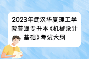 2023年武汉华夏理工学院普通专升本《机械设计基础》考试大纲