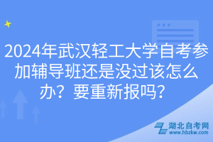 2024年武汉轻工大学自考参加辅导班还是没过该怎么办？要重新报吗？