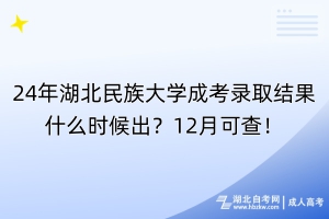 24年湖北民族大学成考录取结果什么时候出？12月可查！