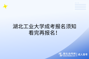 湖北工业大学成考报名须知，看完再报名！