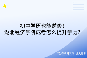 初中学历也能逆袭！湖北经济学院成考怎么提升学历？