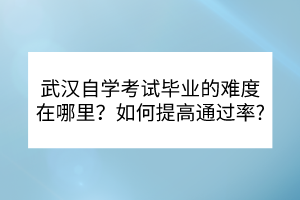 武汉自学考试毕业的难度在哪里？如何提高通过率？