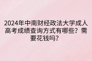 2024年中南财经政法大学成人高考成绩查询方式有哪些？需要花钱吗？