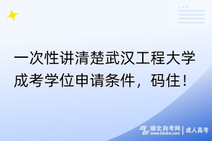 一次性讲清楚武汉工程大学成考学位申请条件，码住！