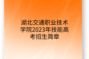 湖北交通职业技术学院2023年技能高考招生简章