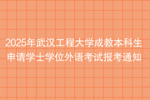 2025年武汉工程大学成教本科生申请学士学位外语考试报考通知