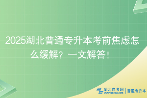 2025湖北普通专升本考前焦虑怎么缓解？一文解答！