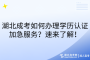 湖北成考如何办理学历认证加急服务?速来了解!