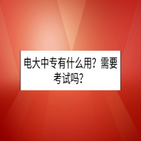 电大中专有什么用？需要考试吗？