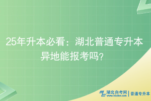 25年升本必看：湖北普通专升本异地能报考吗？