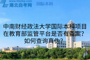 中南财经政法大学国际本科项目在教育部监管平台是否有备案?如何查询真伪?