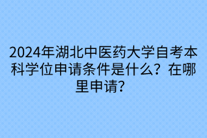 2024年湖北中医药大学自考本科学位申请条件是什么？在哪里申请？