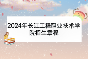 2024年长江工程职业技术学院招生章程