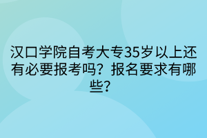 汉口学院自考大专35岁以上还有必要报考吗？报名要求有哪些？