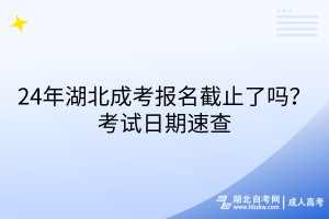 24年湖北成考报名截止了吗？考试日期速查