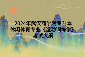 2024年武汉商学院专升本休闲体育专业《运动训练学》考试大纲