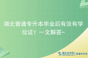 湖北普通专升本毕业后有没有学位证？一文解答~