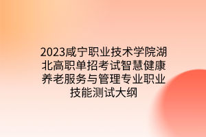 2023咸宁职业技术学院湖北高职单招考试智慧健康养老服务与管理专业职业技能测试大纲