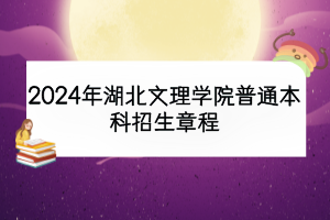 2024年湖北文理学院普通本科招生章程