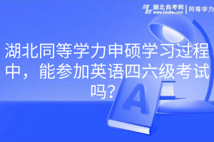 湖北同等学力申硕学习过程中，能参加英语四六级考试吗？